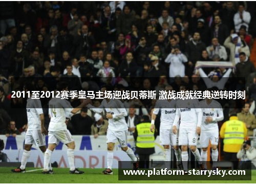 2011至2012赛季皇马主场迎战贝蒂斯 激战成就经典逆转时刻