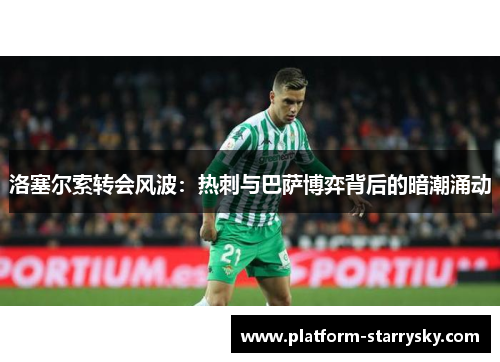 洛塞尔索转会风波：热刺与巴萨博弈背后的暗潮涌动