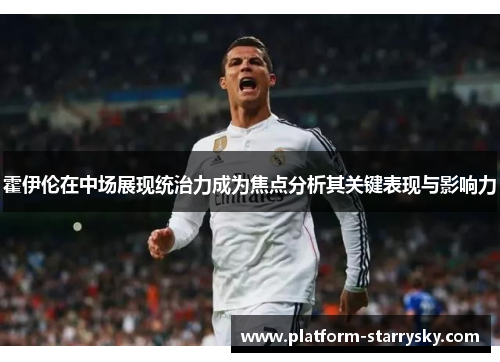霍伊伦在中场展现统治力成为焦点分析其关键表现与影响力