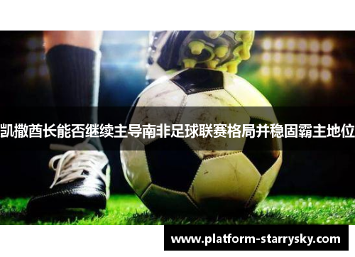 凯撒酋长能否继续主导南非足球联赛格局并稳固霸主地位