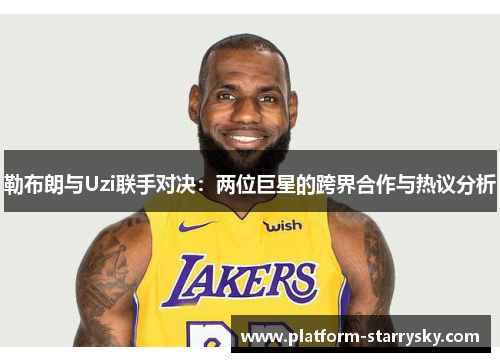 勒布朗与Uzi联手对决：两位巨星的跨界合作与热议分析