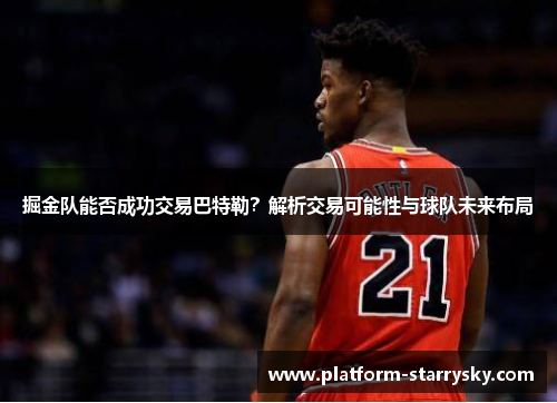 掘金队能否成功交易巴特勒？解析交易可能性与球队未来布局