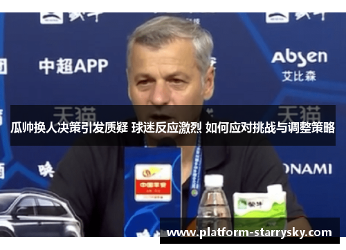瓜帅换人决策引发质疑 球迷反应激烈 如何应对挑战与调整策略