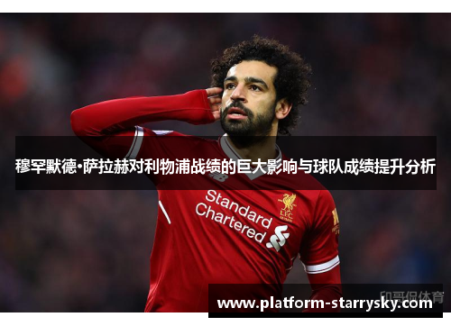 穆罕默德·萨拉赫对利物浦战绩的巨大影响与球队成绩提升分析