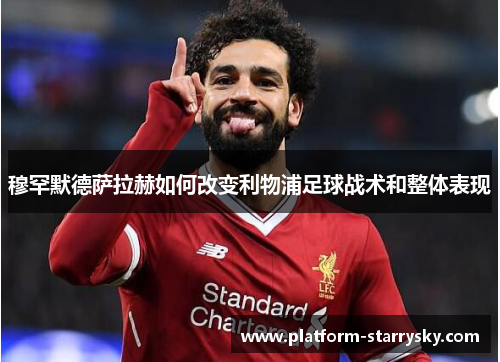 穆罕默德萨拉赫如何改变利物浦足球战术和整体表现