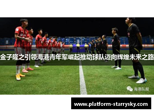 金子隆之引领海港青年军崛起推动球队迈向辉煌未来之路