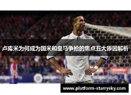 卢库米为何成为国米和皇马争抢的焦点五大原因解析