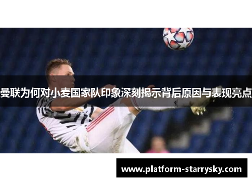 曼联为何对小麦国家队印象深刻揭示背后原因与表现亮点