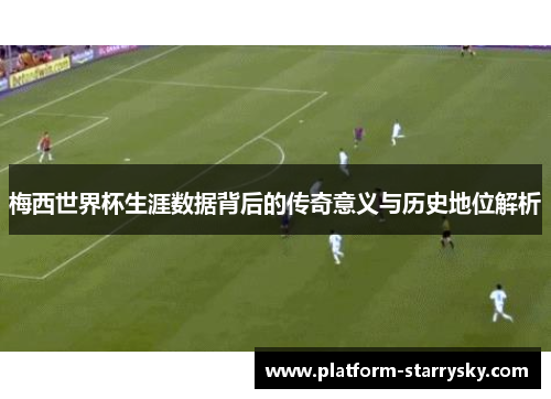 梅西世界杯生涯数据背后的传奇意义与历史地位解析