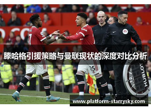 滕哈格引援策略与曼联现状的深度对比分析
