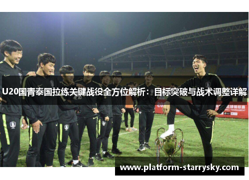 U20国青泰国拉练关键战役全方位解析：目标突破与战术调整详解