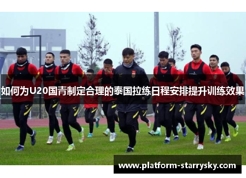 如何为U20国青制定合理的泰国拉练日程安排提升训练效果