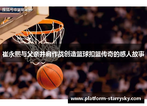 崔永熙与父亲并肩作战创造篮球扣篮传奇的感人故事