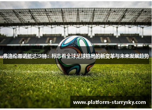 弗洛伦蒂诺抵达沙特：标志着全球足球格局的新变革与未来发展趋势