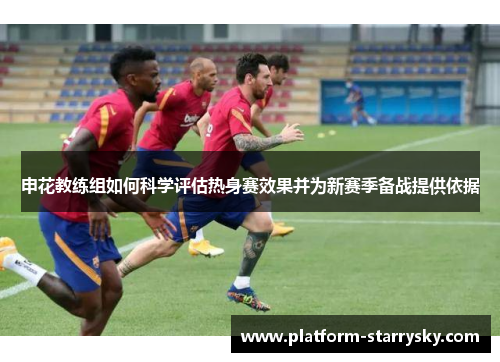 申花教练组如何科学评估热身赛效果并为新赛季备战提供依据