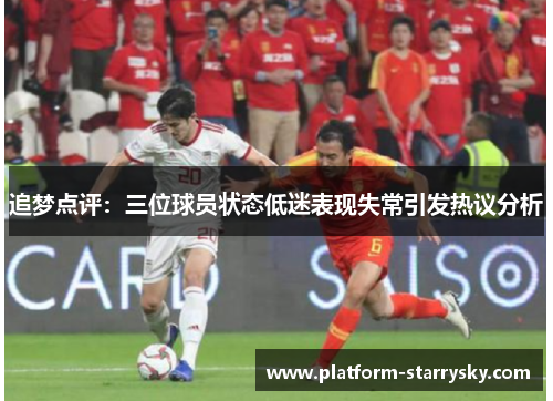 追梦点评：三位球员状态低迷表现失常引发热议分析