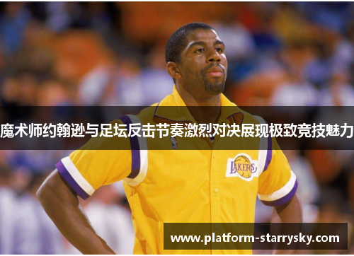 魔术师约翰逊与足坛反击节奏激烈对决展现极致竞技魅力