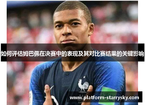 如何评估姆巴佩在决赛中的表现及其对比赛结果的关键影响