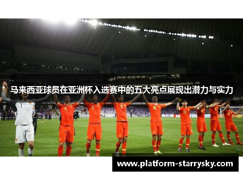 马来西亚球员在亚洲杯入选赛中的五大亮点展现出潜力与实力