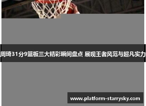 周琦31分9篮板三大精彩瞬间盘点 展现王者风范与超凡实力