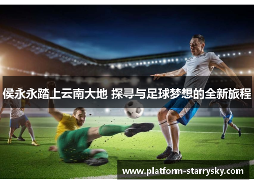 侯永永踏上云南大地 探寻与足球梦想的全新旅程