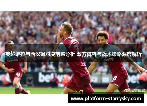 英超维拉与西汉姆对决前瞻分析 双方阵容与战术策略深度解析