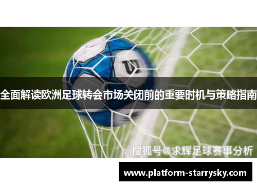 全面解读欧洲足球转会市场关闭前的重要时机与策略指南