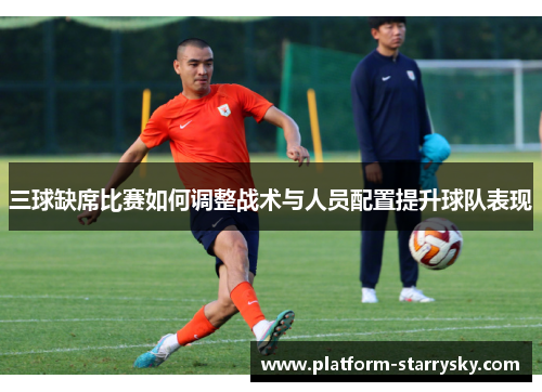 三球缺席比赛如何调整战术与人员配置提升球队表现