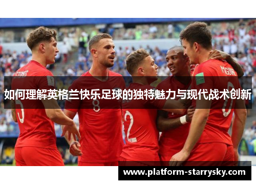 如何理解英格兰快乐足球的独特魅力与现代战术创新