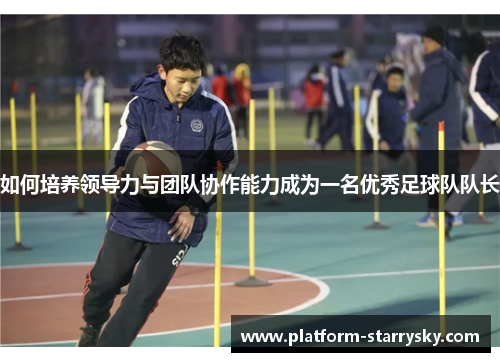 如何培养领导力与团队协作能力成为一名优秀足球队队长