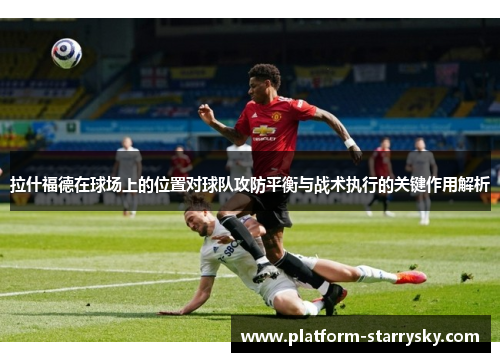 拉什福德在球场上的位置对球队攻防平衡与战术执行的关键作用解析