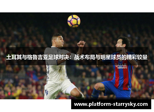土耳其与格鲁吉亚足球对决：战术布局与明星球员的精彩较量