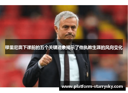 穆里尼奥下课前的五个关键迹象揭示了他执教生涯的风向变化