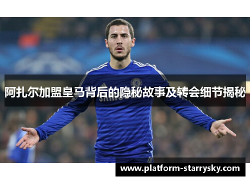 阿扎尔加盟皇马背后的隐秘故事及转会细节揭秘