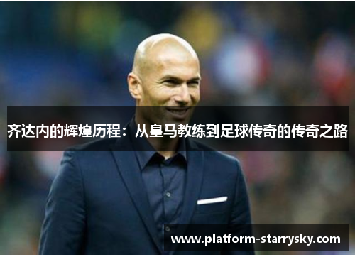 齐达内的辉煌历程：从皇马教练到足球传奇的传奇之路