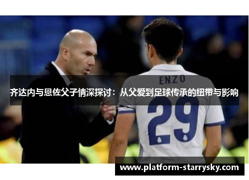 齐达内与恩佐父子情深探讨：从父爱到足球传承的纽带与影响