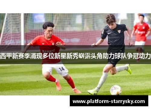 西甲新赛季涌现多位新星新秀崭露头角助力球队争冠动力